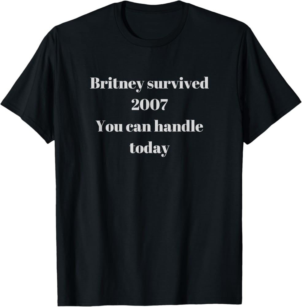 Amazon.com: Britney Survived 2007 You Can Handle Today T-Shirt Amazon.com: Britney Survived 2007 You Can Handle Today T-Shirt